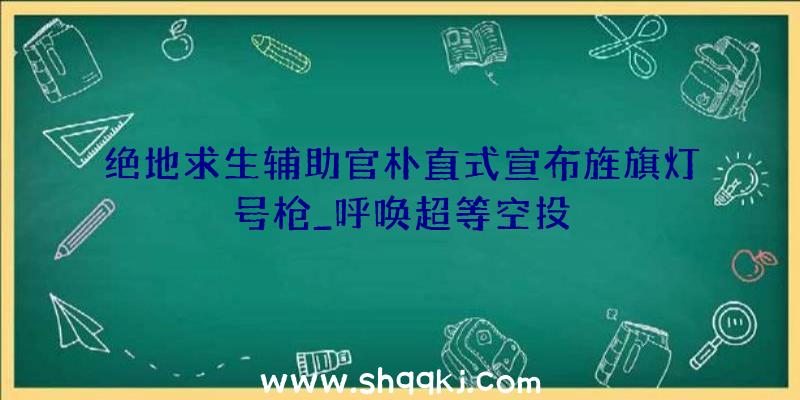 绝地求生辅助官朴直式宣布旌旗灯号枪_呼唤超等空投