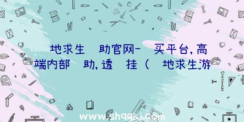 绝地求生辅助官网-购买平台,高端内部辅助,透视挂（绝地求生游戏平稳小号的协助）