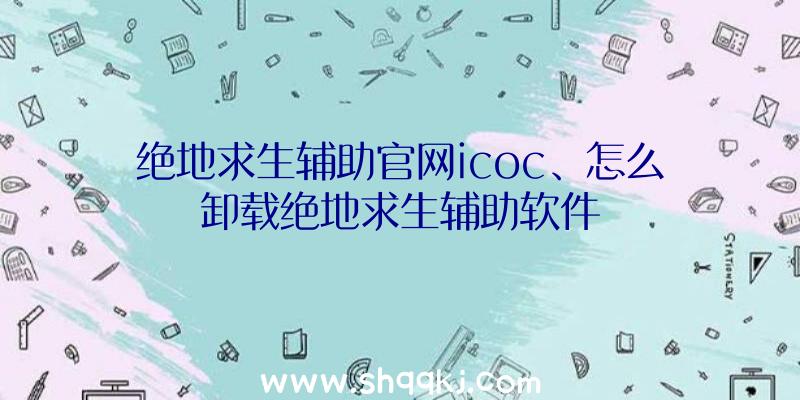 绝地求生辅助官网icoc、怎么卸载绝地求生辅助软件