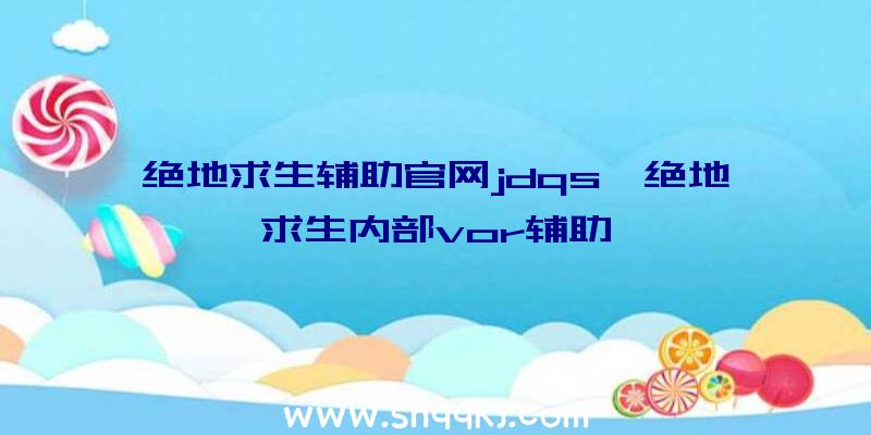 绝地求生辅助官网jdqs、绝地求生内部vor辅助