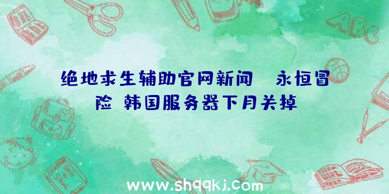 绝地求生辅助官网新闻：《永恒冒险》韩国服务器下月关掉