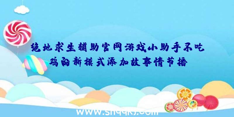 绝地求生辅助官网游戏小助手不吃鸡的新模式添加故事情节播