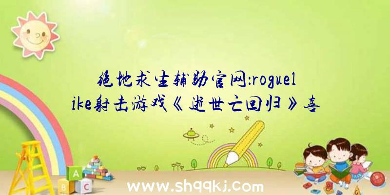 绝地求生辅助官网：roguelike射击游戏《逝世亡回归》喜得最佳举措游戏：在诡异的工夫轮回中解开星球的机密