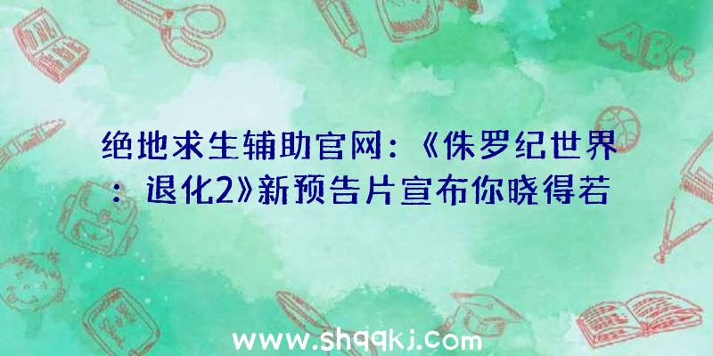 绝地求生辅助官网：《侏罗纪世界：退化2》新预告片宣布你晓得若何取悦公园的来客吗？