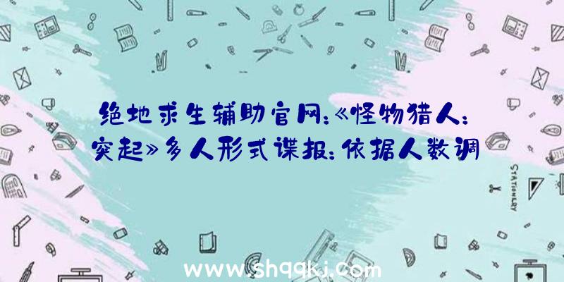 绝地求生辅助官网：《怪物猎人：突起》多人形式谍报：依据人数调剂难度！至少有4只宠物助战