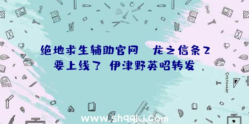 绝地求生辅助官网：《龙之信条2》要上线了？伊津野英昭转发Capcom推文暗示新作音讯