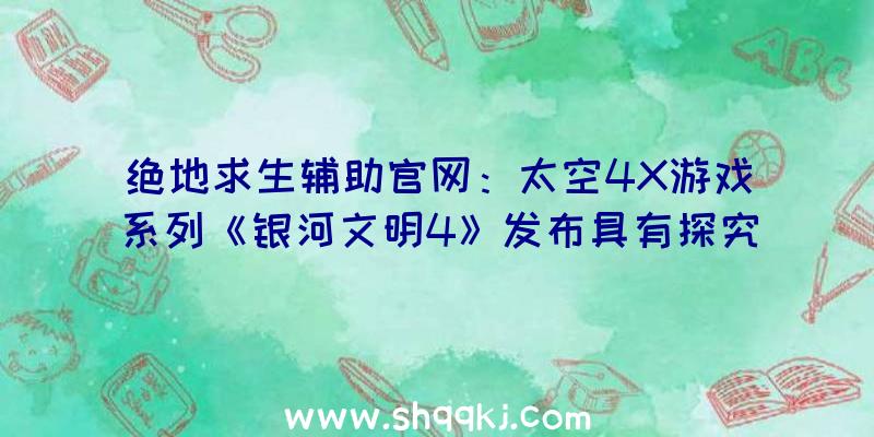 绝地求生辅助官网：太空4X游戏系列《银河文明4》发布具有探究、商业、内政和研讨等元素