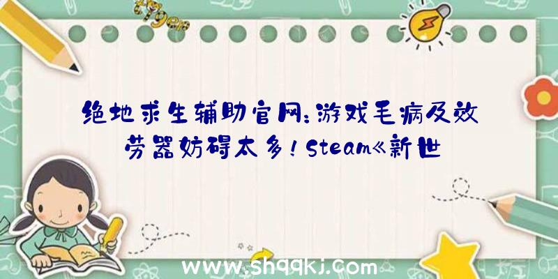 绝地求生辅助官网：游戏毛病及效劳器妨碍太多！Steam《新世界》评价降至“褒贬纷歧”