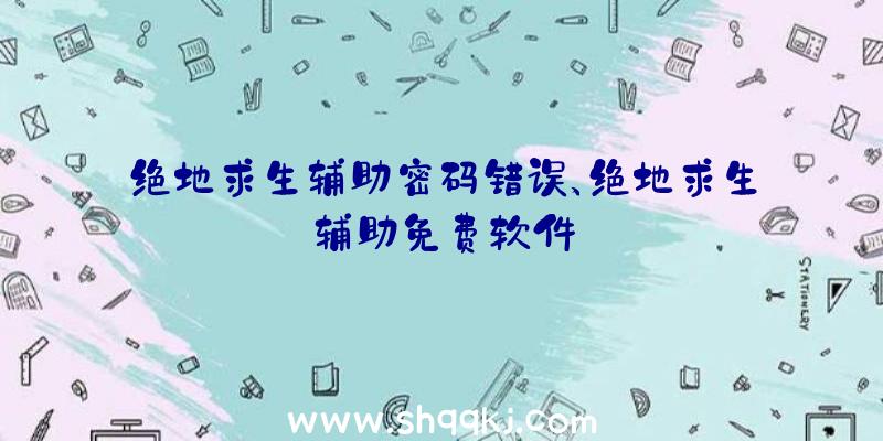 绝地求生辅助密码错误、绝地求生辅助免费软件