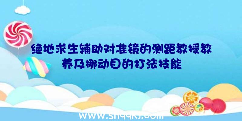 绝地求生辅助对准镜的测距教授教养及挪动目的打法技能