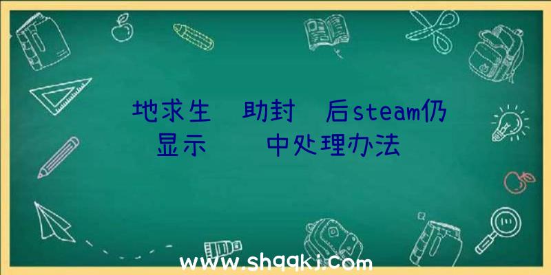 绝地求生辅助封闭后steam仍显示运转中处理办法