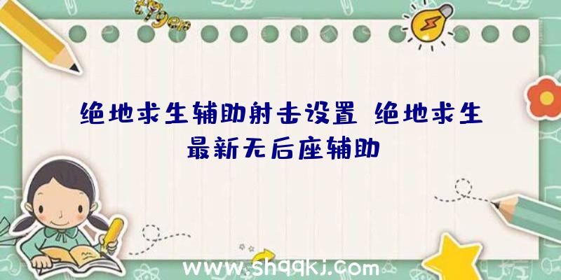 绝地求生辅助射击设置、绝地求生最新无后座辅助