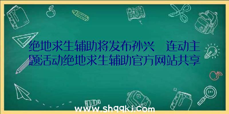 绝地求生辅助将发布孙兴慜连动主题活动绝地求生辅助官方网站共享主要内容