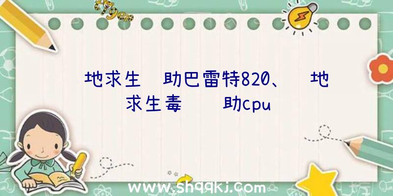 绝地求生辅助巴雷特820、绝地求生毒药辅助cpu