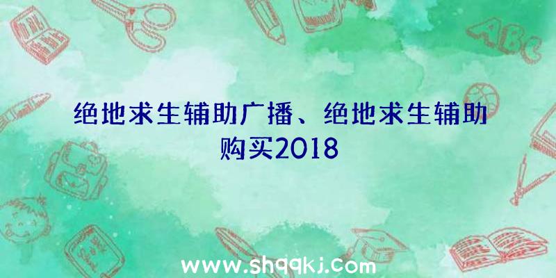 绝地求生辅助广播、绝地求生辅助购买2018