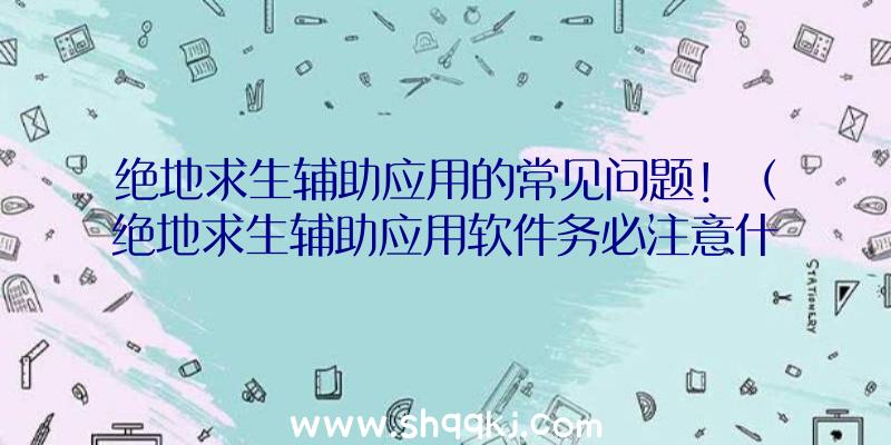 绝地求生辅助应用的常见问题！（绝地求生辅助应用软件务必注意什么问题呢？）