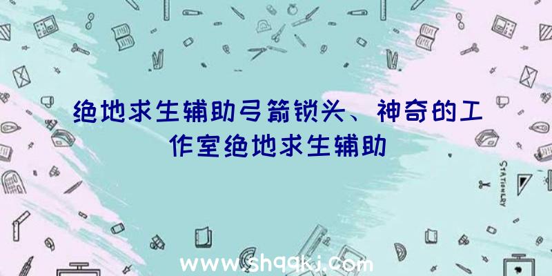 绝地求生辅助弓箭锁头、神奇的工作室绝地求生辅助