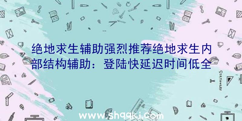 绝地求生辅助强烈推荐绝地求生内部结构辅助：登陆快延迟时间低全局性顺畅玩