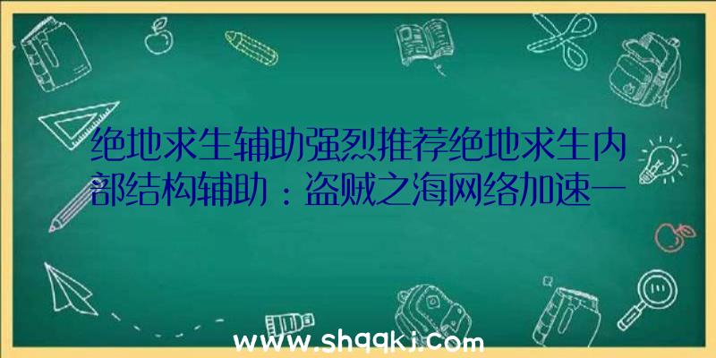 绝地求生辅助强烈推荐绝地求生内部结构辅助：盗贼之海网络加速一键低延迟时间好互联网