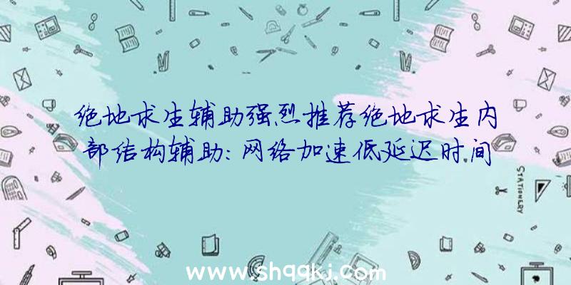 绝地求生辅助强烈推荐绝地求生内部结构辅助：网络加速低延迟时间开局新DLC