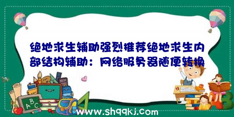 绝地求生辅助强烈推荐绝地求生内部结构辅助：网络服务器随便转换急速开局