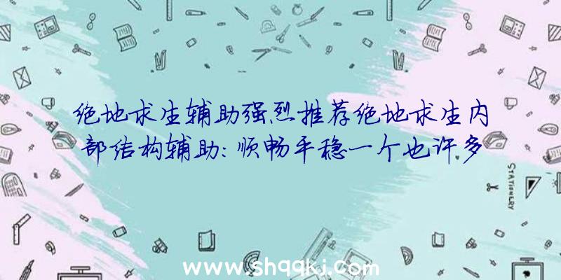 绝地求生辅助强烈推荐绝地求生内部结构辅助：顺畅平稳一个也许多