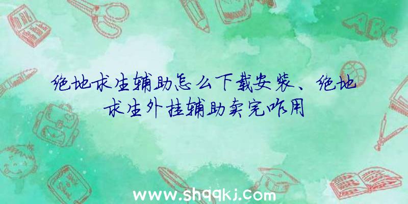 绝地求生辅助怎么下载安装、绝地求生外挂辅助卖完咋用