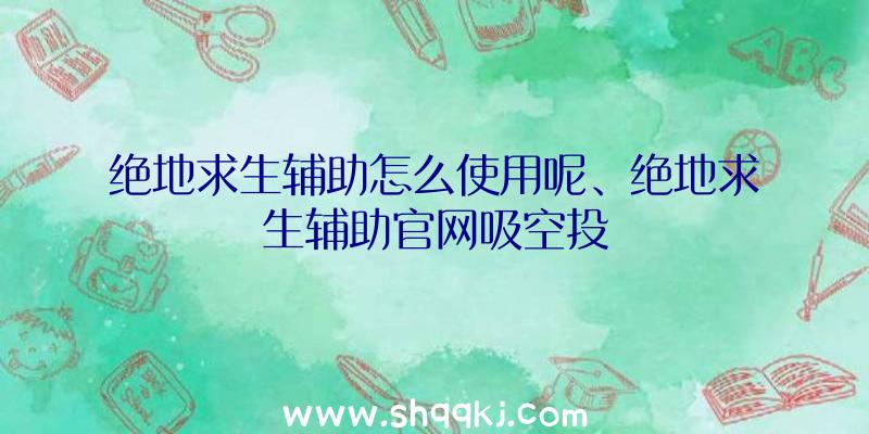 绝地求生辅助怎么使用呢、绝地求生辅助官网吸空投