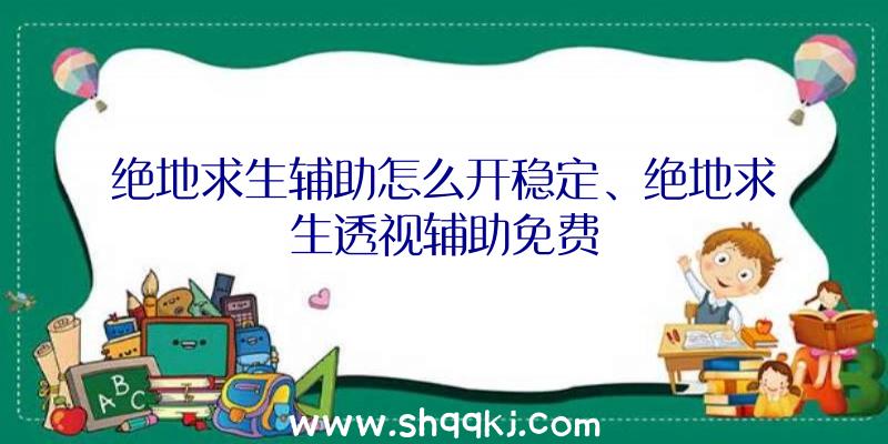 绝地求生辅助怎么开稳定、绝地求生透视辅助免费