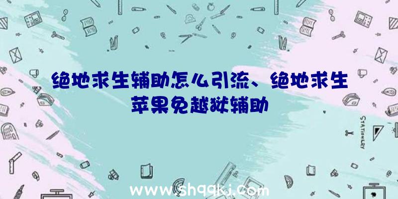 绝地求生辅助怎么引流、绝地求生苹果免越狱辅助