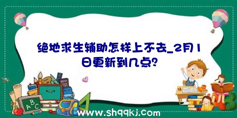 绝地求生辅助怎样上不去_2月1日更新到几点？