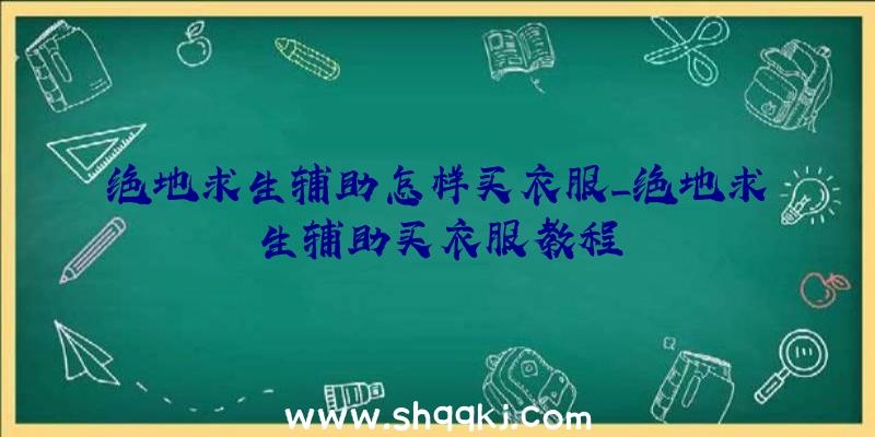 绝地求生辅助怎样买衣服_绝地求生辅助买衣服教程