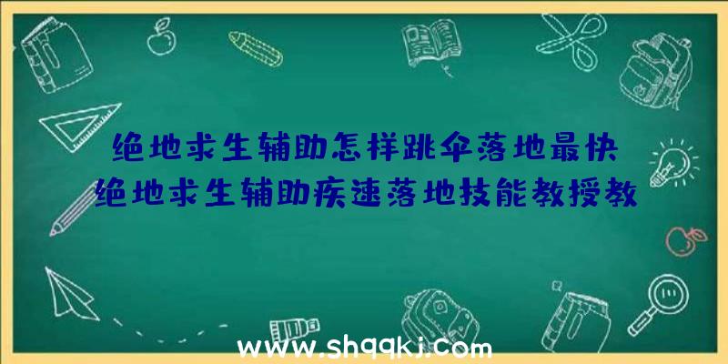 绝地求生辅助怎样跳伞落地最快？绝地求生辅助疾速落地技能教授教养