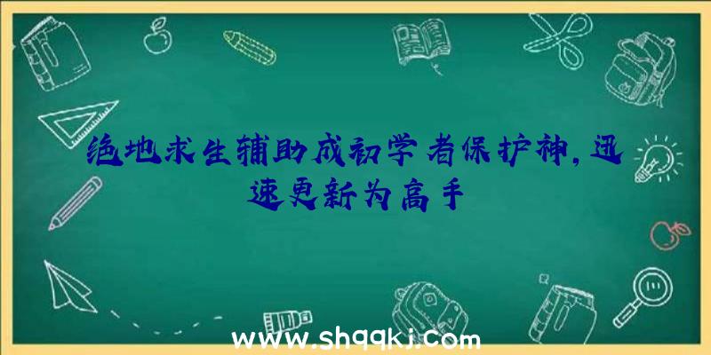 绝地求生辅助成初学者保护神，迅速更新为高手