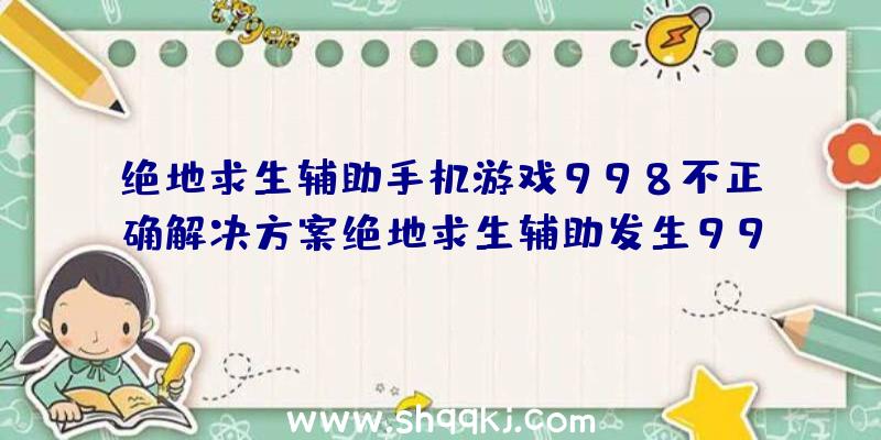 绝地求生辅助手机游戏998不正确解决方案绝地求生辅助发生998不正确怎