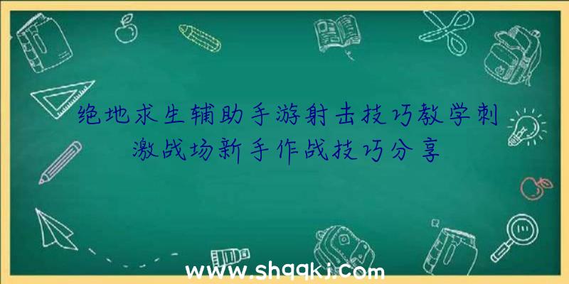 绝地求生辅助手游射击技巧教学刺激战场新手作战技巧分享