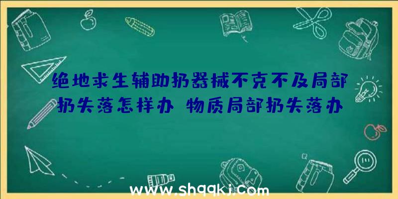 绝地求生辅助扔器械不克不及局部扔失落怎样办_物质局部扔失落办法