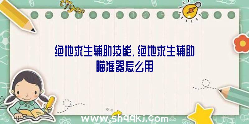 绝地求生辅助技能、绝地求生辅助瞄准器怎么用