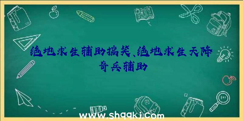 绝地求生辅助搞笑、绝地求生天降奇兵辅助