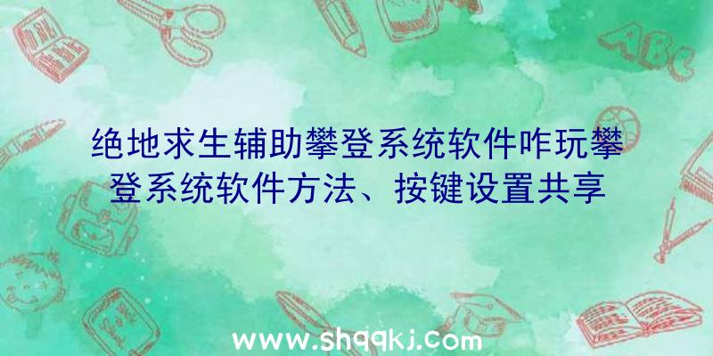 绝地求生辅助攀登系统软件咋玩攀登系统软件方法、按键设置共享