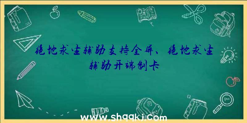 绝地求生辅助支持全屏、绝地求生辅助开端制卡