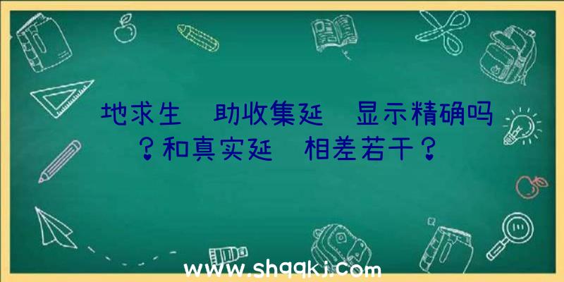 绝地求生辅助收集延迟显示精确吗？和真实延迟相差若干？