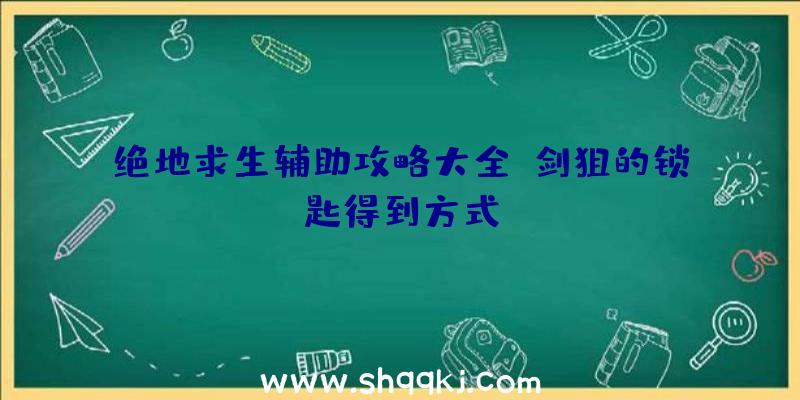 绝地求生辅助攻略大全：剑狙的锁匙得到方式