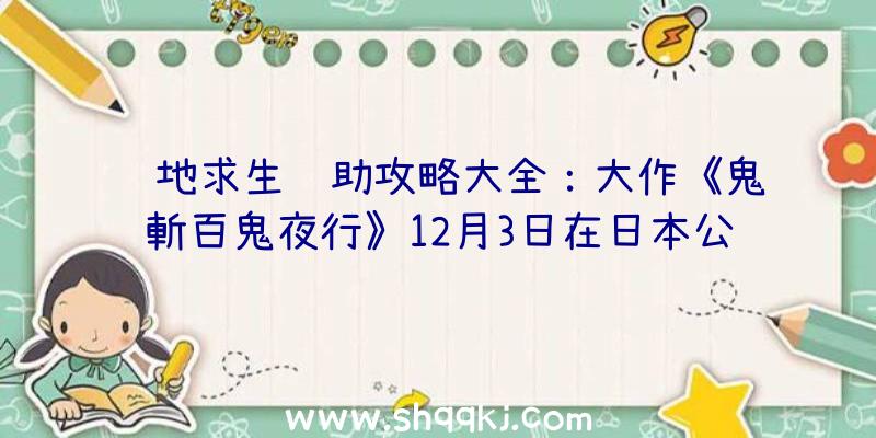 绝地求生辅助攻略大全：大作《鬼斬百鬼夜行》12月3日在日本公測