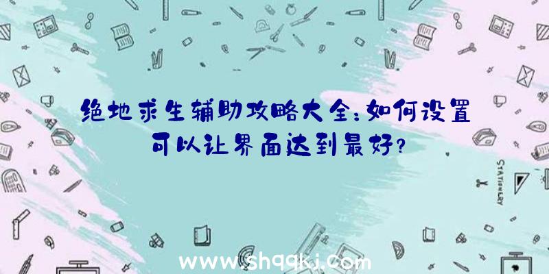 绝地求生辅助攻略大全：如何设置可以让界面达到最好？