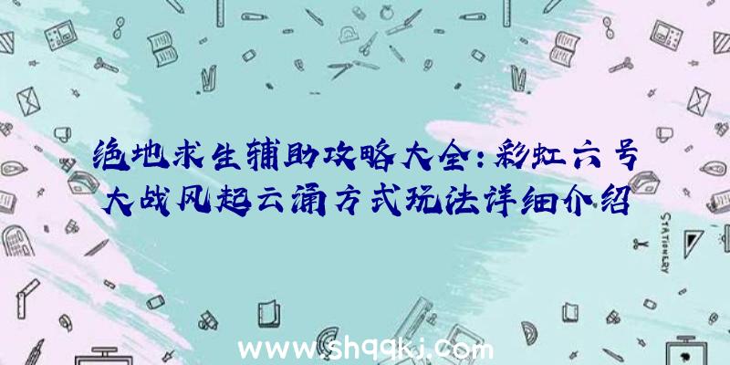 绝地求生辅助攻略大全：彩虹六号大战风起云涌方式玩法详细介绍