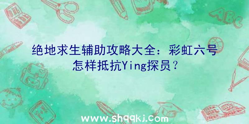 绝地求生辅助攻略大全：彩虹六号怎样抵抗Ying探员？