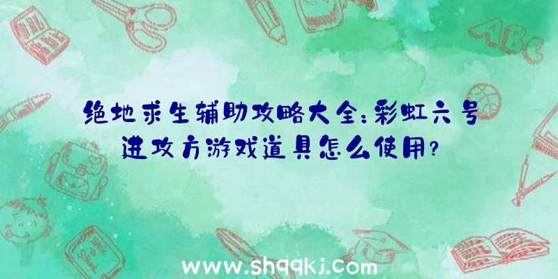 绝地求生辅助攻略大全：彩虹六号进攻方游戏道具怎么使用？