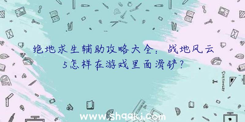 绝地求生辅助攻略大全：战地风云5怎样在游戏里面滑铲？