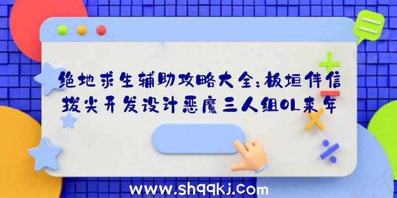 绝地求生辅助攻略大全：板垣伴信拔尖开发设计恶魔三人组OL来年2月在日本首测